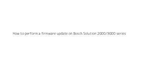 How to perform a firmware update on Bosch Solution 2000/3000 series